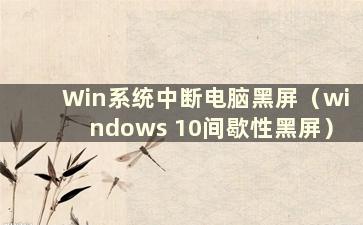 Win系统中断电脑黑屏（windows 10间歇性黑屏）